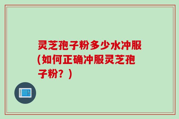 灵芝孢子粉多少水冲服(如何正确冲服灵芝孢子粉？)