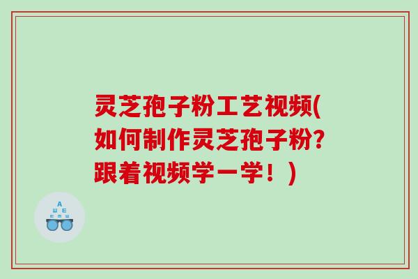 灵芝孢子粉工艺视频(如何制作灵芝孢子粉？跟着视频学一学！)