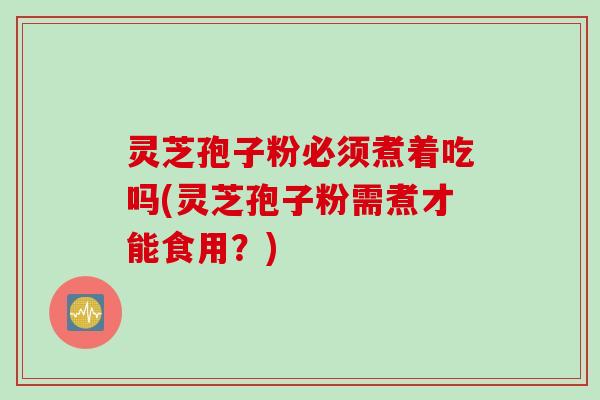 灵芝孢子粉必须煮着吃吗(灵芝孢子粉需煮才能食用？)