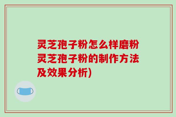 灵芝孢子粉怎么样磨粉灵芝孢子粉的制作方法及效果分析)
