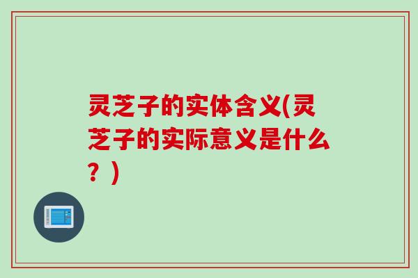 灵芝子的实体含义(灵芝子的实际意义是什么？)