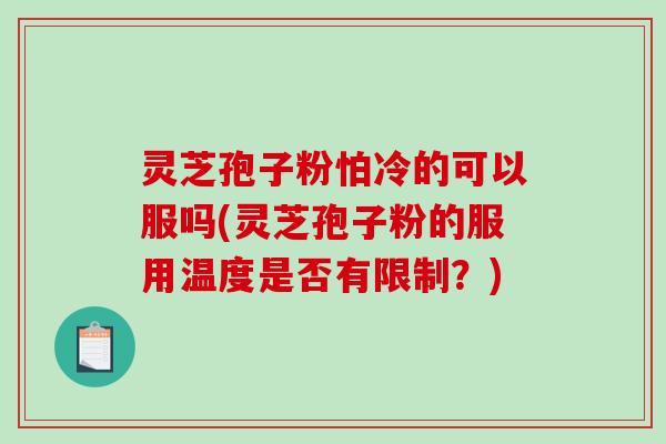 灵芝孢子粉怕冷的可以服吗(灵芝孢子粉的服用温度是否有限制？)