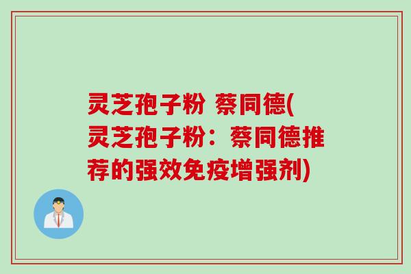 灵芝孢子粉 蔡同德(灵芝孢子粉：蔡同德推荐的强效免疫增强剂)