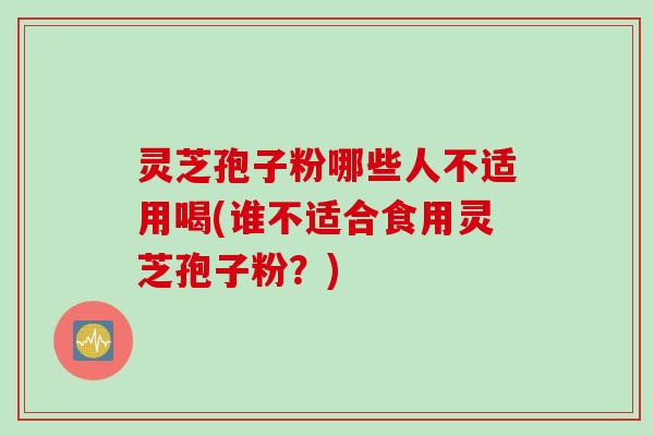 灵芝孢子粉哪些人不适用喝(谁不适合食用灵芝孢子粉?) 灵芝孢子粉哪些人不适用喝(谁不适合食用灵芝孢子粉?)