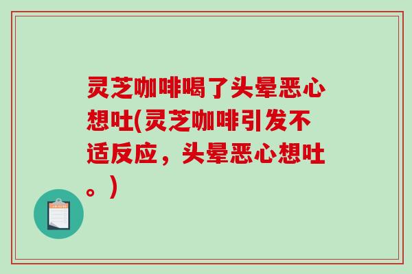 灵芝咖啡喝了头晕恶心想吐(灵芝咖啡引发不适反应，头晕恶心想吐。)