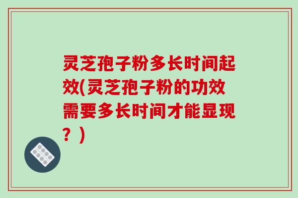 灵芝孢子粉多长时间起效(灵芝孢子粉的功效需要多长时间才能显现？)