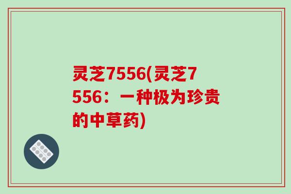 灵芝7556(灵芝7556：一种极为珍贵的中草药)