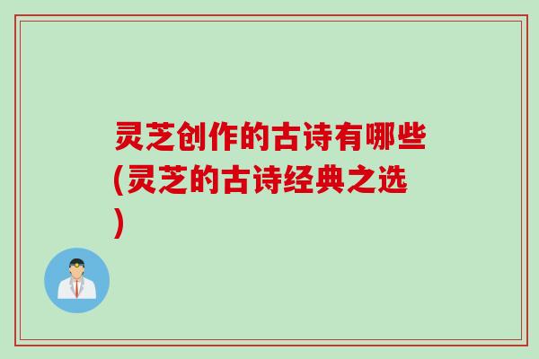 灵芝创作的古诗有哪些(灵芝的古诗经典之选)