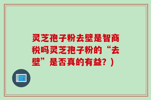 灵芝孢子粉去壁是智商税吗灵芝孢子粉的“去壁”是否真的有益？)