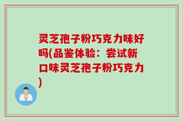 灵芝孢子粉巧克力味好吗(品鉴体验：尝试新口味灵芝孢子粉巧克力)