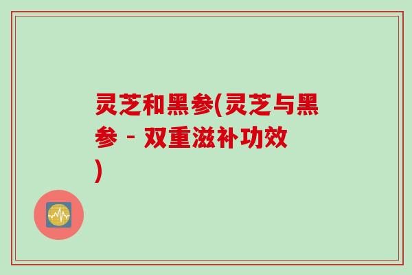 灵芝和黑参(灵芝与黑参 - 双重滋补功效)