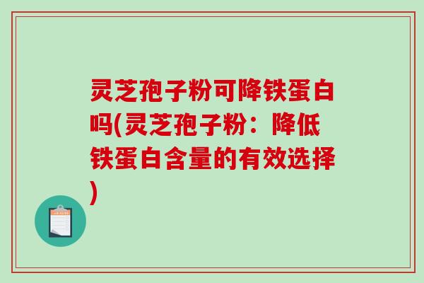 灵芝孢子粉可降铁蛋白吗(灵芝孢子粉：降低铁蛋白含量的有效选择)