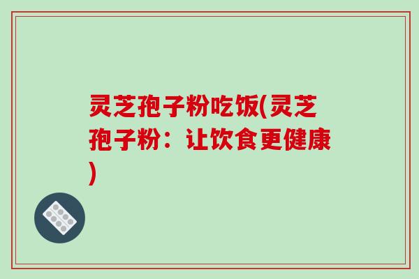 灵芝孢子粉吃饭(灵芝孢子粉：让饮食更健康)