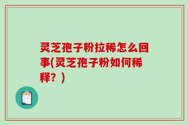 灵芝孢子粉拉稀怎么回事(灵芝孢子粉如何稀释？)