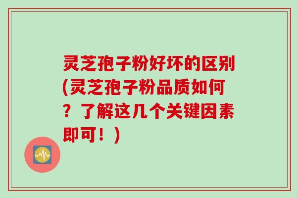 灵芝孢子粉好坏的区别(灵芝孢子粉品质如何？了解这几个关键因素即可！)