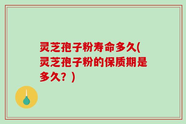 灵芝孢子粉寿命多久(灵芝孢子粉的保质期是多久？)
