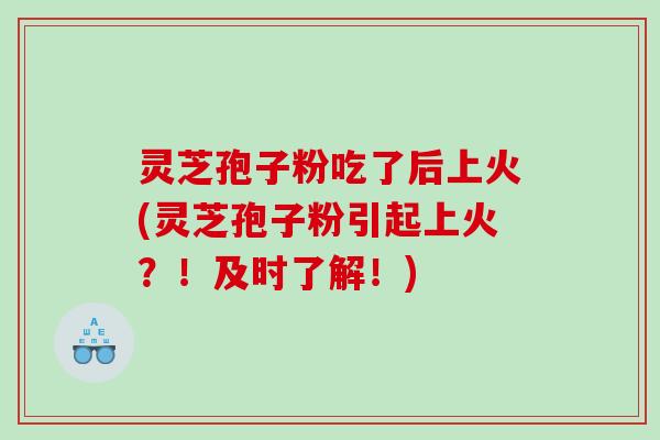 灵芝孢子粉吃了后上火(灵芝孢子粉引起上火？！及时了解！)