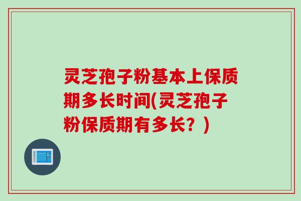 灵芝孢子粉基本上保质期多长时间(灵芝孢子粉保质期有多长？)