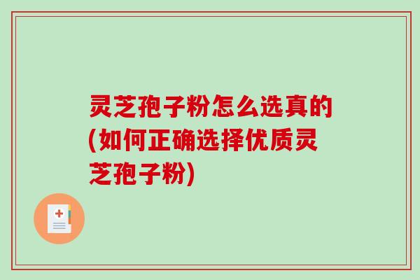 灵芝孢子粉怎么选真的(如何正确选择优质灵芝孢子粉)