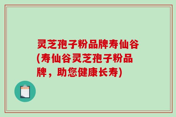 灵芝孢子粉品牌寿仙谷(寿仙谷灵芝孢子粉品牌，助您健康长寿)