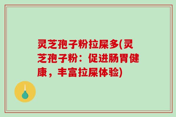 灵芝孢子粉拉屎多(灵芝孢子粉：促进肠胃健康，丰富拉屎体验)
