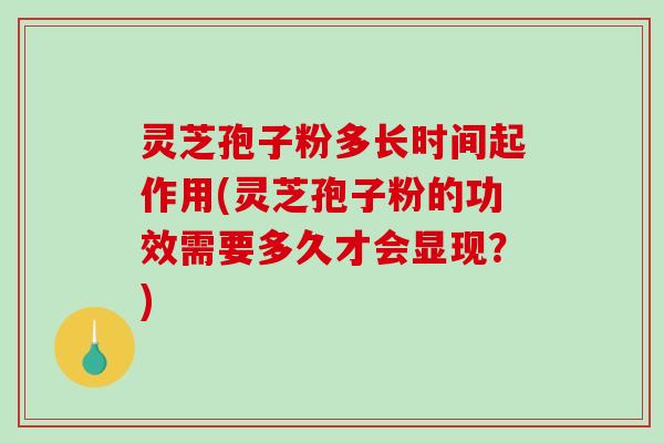 灵芝孢子粉多长时间起作用(灵芝孢子粉的功效需要多久才会显现？)
