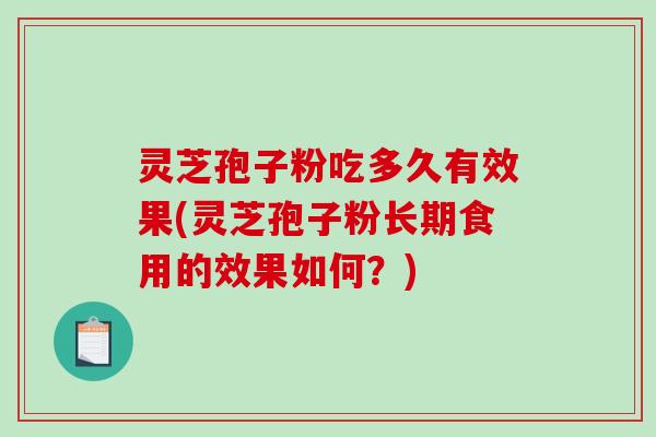 灵芝孢子粉吃多久有效果(灵芝孢子粉长期食用的效果如何？)