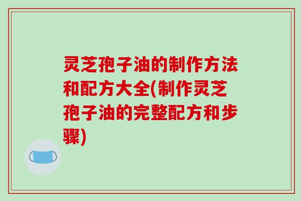 灵芝孢子油的制作方法和配方大全(制作灵芝孢子油的完整配方和步骤)