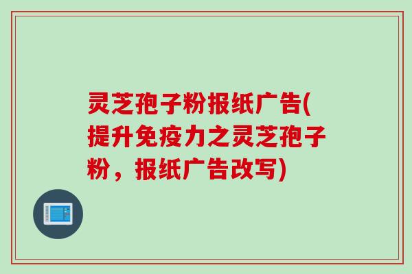 灵芝孢子粉报纸广告(提升免疫力之灵芝孢子粉，报纸广告改写)