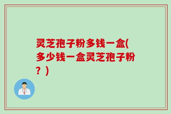 灵芝孢子粉多钱一盒(多少钱一盒灵芝孢子粉？)