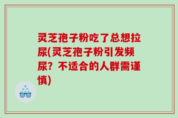 灵芝孢子粉吃了总想拉尿(灵芝孢子粉引发频尿？不适合的人群需谨慎)