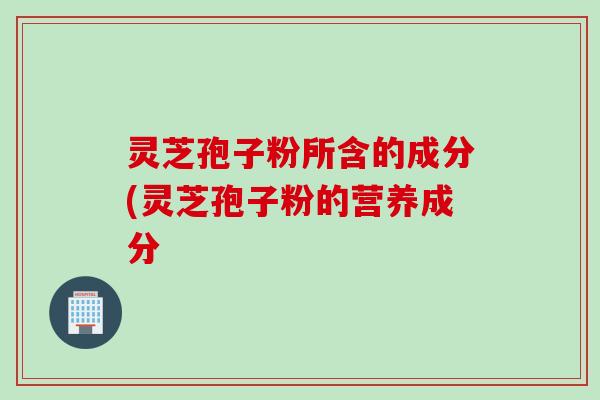 灵芝孢子粉所含的成分(灵芝孢子粉的营养成分