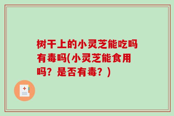 树干上的小灵芝能吃吗有毒吗(小灵芝能食用吗？是否有毒？)