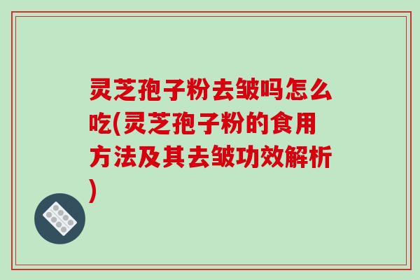 灵芝孢子粉去皱吗怎么吃(灵芝孢子粉的食用方法及其去皱功效解析)