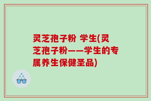 灵芝孢子粉 学生(灵芝孢子粉——学生的专属养生保健圣品)