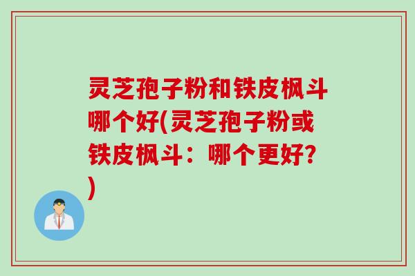 灵芝孢子粉和铁皮枫斗哪个好(灵芝孢子粉或铁皮枫斗：哪个更好？)