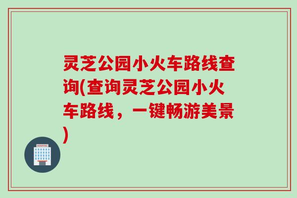 灵芝公园小火车路线查询(查询灵芝公园小火车路线，一键畅游美景)