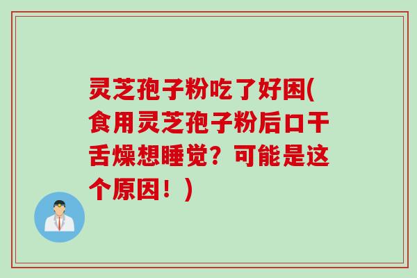 灵芝孢子粉吃了好困(食用灵芝孢子粉后口干舌燥想睡觉？可能是这个原因！)