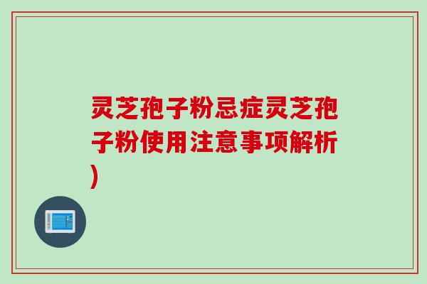 灵芝孢子粉忌症灵芝孢子粉使用注意事项解析)