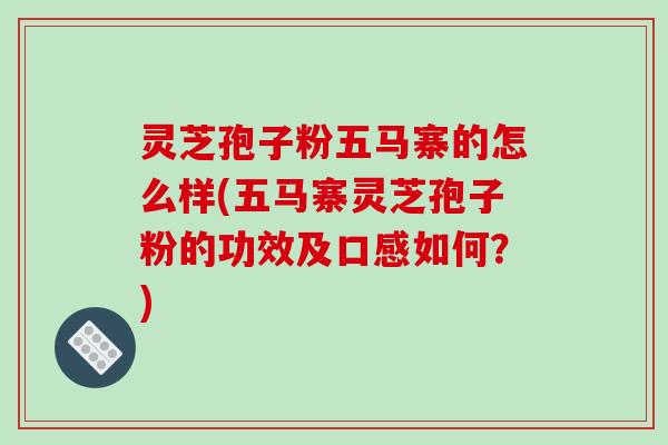 灵芝孢子粉五马寨的怎么样(五马寨灵芝孢子粉的功效及口感如何？)