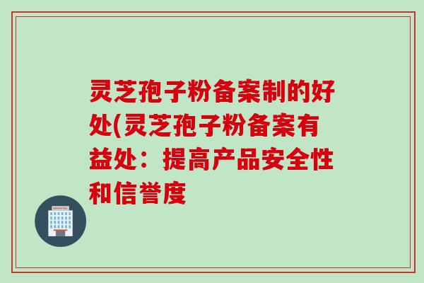 灵芝孢子粉备案制的好处(灵芝孢子粉备案有益处：提高产品安全性和信誉度