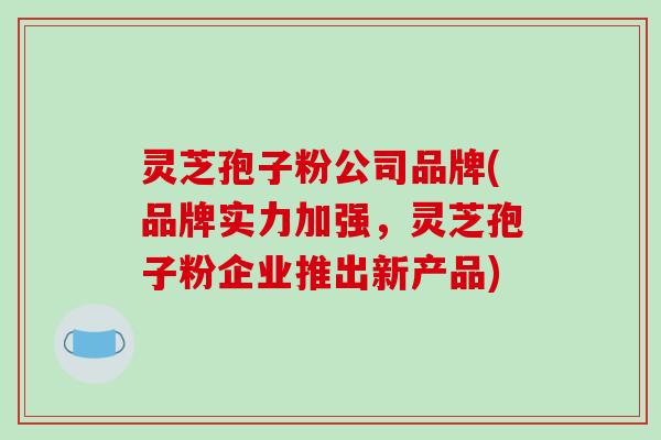 灵芝孢子粉公司品牌(品牌实力加强，灵芝孢子粉企业推出新产品)