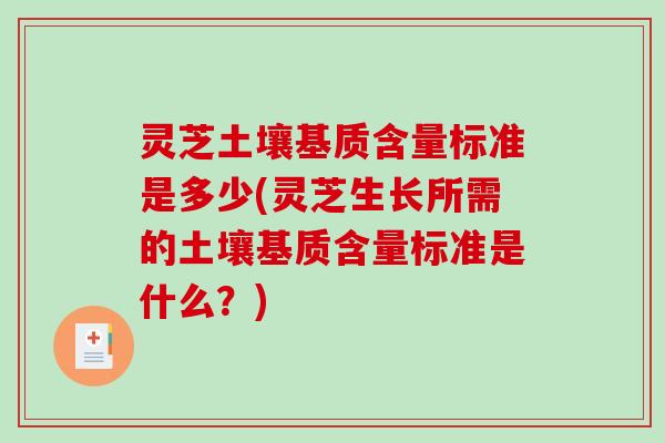 灵芝土壤基质含量标准是多少(灵芝生长所需的土壤基质含量标准是什么？)