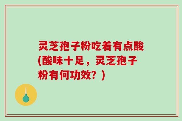灵芝孢子粉吃着有点酸(酸味十足，灵芝孢子粉有何功效？)