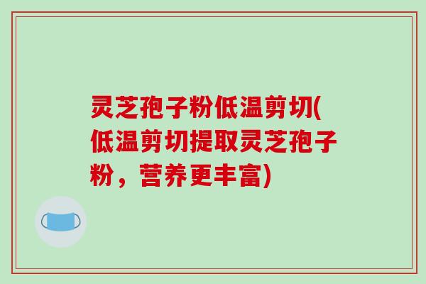 灵芝孢子粉低温剪切(低温剪切提取灵芝孢子粉，营养更丰富)