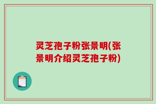 灵芝孢子粉张景明(张景明介绍灵芝孢子粉)