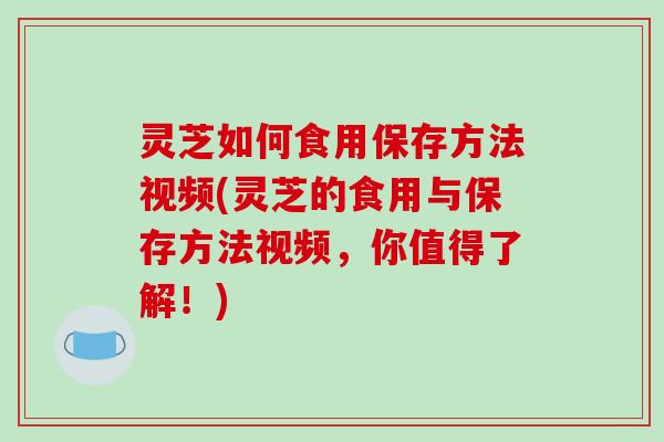 灵芝如何食用保存方法视频(灵芝的食用与保存方法视频，你值得了解！)