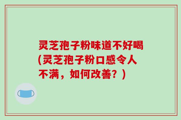 灵芝孢子粉味道不好喝(灵芝孢子粉口感令人不满，如何改善？)