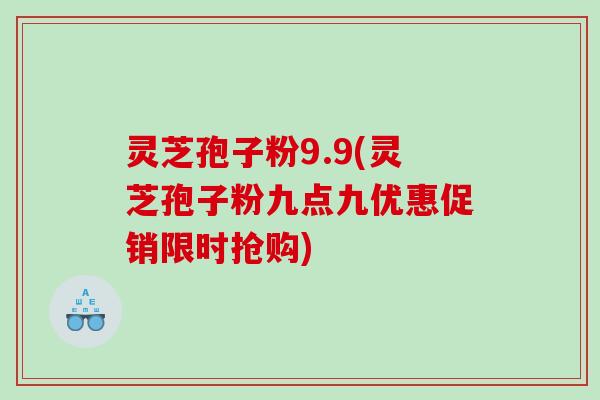 灵芝孢子粉9.9(灵芝孢子粉九点九优惠促销限时抢购)