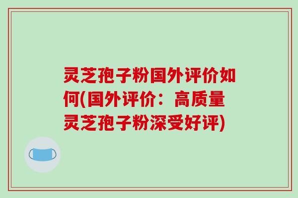 灵芝孢子粉国外评价如何(国外评价:高质量灵芝孢子粉深受好评) 灵芝孢子粉国外评价如何(国外评价:高质量灵芝孢子粉深受好评)